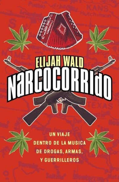 Narcocorrido: Un Viaje Dentro de la Musica de Drogas, Armas, y Guerilleros