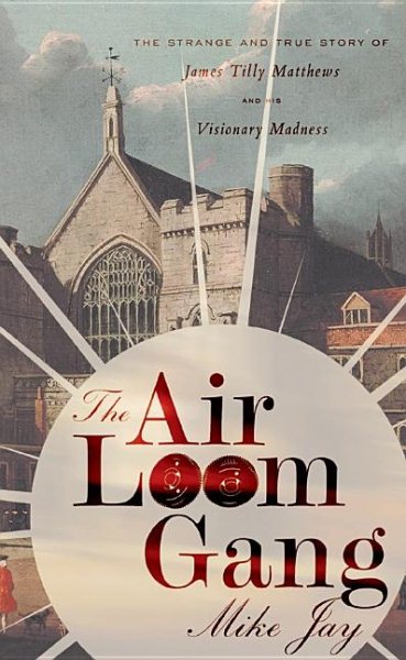 The Air Loom Gang: The Strange and True Story of James Tilly Matthews and His Vi