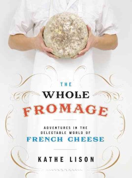 The whole fromage : adventures in the delectable world of French cheese