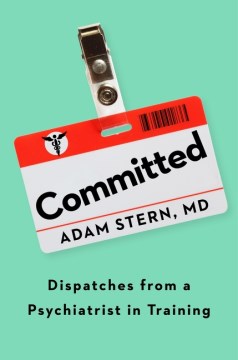 Committed: Dispatches from a Psychiatrist in Training by Adam Stern, MD