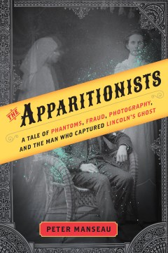 The apparitionists : a tale of phantoms, fraud, photography, and the man who captured Lincoln's ghost