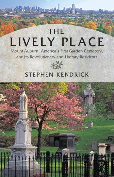 The lively place : Mount Auburn, America's first garden cemetery, and its revolutionary and literary residents