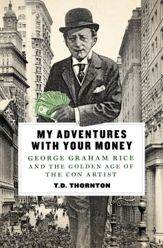 My adventures with your money : George Graham Rice and the golden age of the con artist