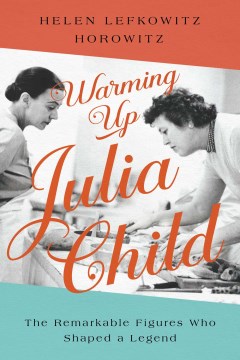 Warming up Julia Child : the remarkable figures who shaped a legend