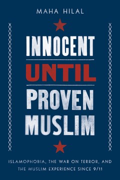 Innocent Until Proven Muslim: Islamophobia, the War on Terror, and the Muslim Experience Since 9/11 - Hilal, Maha