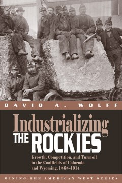 Book Jacket for Industrializing the Rockies Growth, Competition, and Turmoil in the Coalfields of Colorado and Wyoming, 1868-1914 style=