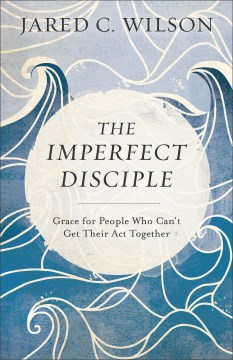 The-imperfect-disciple-:-grace-for-people-who-can't-get-their-act-together-/-Jared-C.-Wilson.