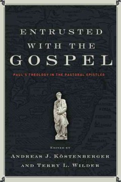 Entrusted-with-the-Gospel-:-Paul's-theology-in-the-Pastoral-Epistles-/-edited-by-Andreas-J.-Köstenberger-and-Terry-L.-Wild