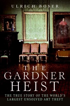 The Gardner heist : a true story of the world's largest unsolved art theft