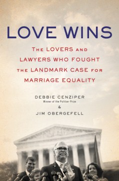 Love wins : the lovers and lawyers who fought the landmark case for marriage equality