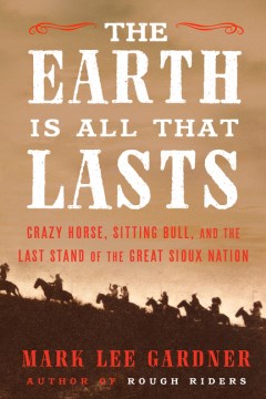The Earth Is All That Lasts
: Crazy Horse, Sitting Bull, &amp; the Last Stand of the Great Sioux Nation
by Mark Lee Gardner