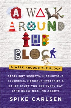 A walk around the block : stoplight secrets, mischievous squirrels, manhole mysteries & other stuff you see every day (and know nothing about)