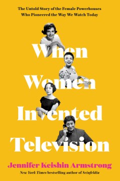 When women invented television : the untold story of the female powerhouses who pioneered the way we watch today