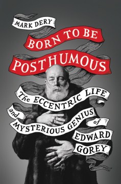 Born to Be Posthumous : The Eccentric Life and Mysterious Genius of Edward Gorey