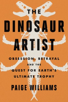 The dinosaur artist : obsession, betrayal, and the quest for Earth's ultimate trophy