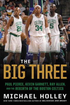 The big three : Paul Pierce, Kevin Garnett, Ray Allen, and the rebirth of the Boston Celtics