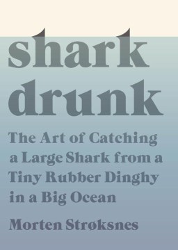Shark drunk : the art of catching a large shark from a tiny rubber dinghy in a big ocean through four seasons