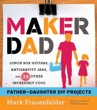 Maker dad : lunch box guitars, antigravity jars, and 22 other incredibly cool father-daughter DIY projects