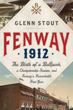 Fenway 1912 : the birth of a ballpark, a championship season, and Fenway's remarkable first year
