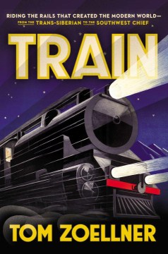 Train : riding the rails that created the modern world : from the Trans-Siberian to the Southwest Chief
