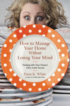 How to manage your home without losing your mind : dealing with your house' s dirty little secrets