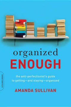 Organized enough : the anti-perfectionist's guide to getting-and staying-organized
