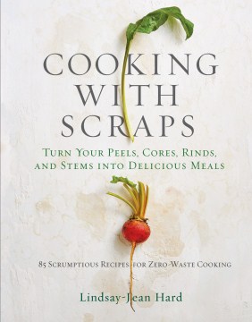Cooking with scraps : turn your peels, cores, rinds, and stems into delicious meals
