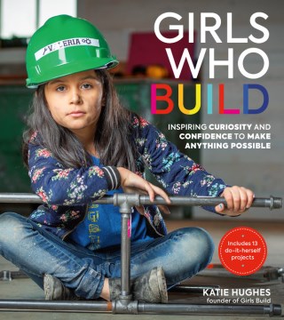 Girls Who Build: Inspiring Curiosity and Confidence to Make Anything Possible by Katie Hughes book cover