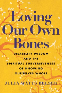 Loving our own bones : disability wisdom and the spiritual subversiveness of knowing ourselves whole