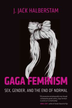 Gaga feminism : sex, gender, and the end of normal / J. Jack Halberstam