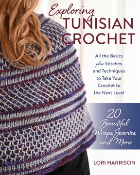 Exploring Tunisian Crochet: All the Basics Plus Stitches and Techniques to Take Your Crochet to the Next Level; 20 Beautiful Wraps, Scarves, and More by Lori Harrison