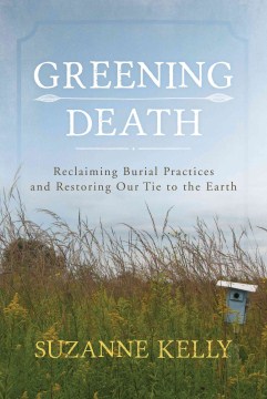 Greening death : reclaiming burial practices and restoring our tie to the earth