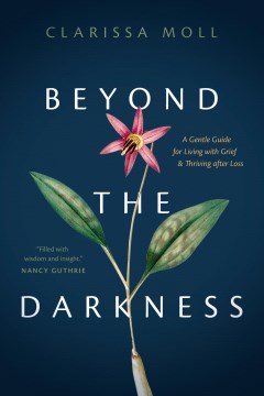 Beyond the Darkness: A Gentle Guide for Living with Grief &amp; Thriving After Loss