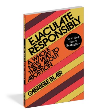 Ejaculate-responsibly-:-a-whole-new-way-to-think-about-abortion-/-Gabrielle-Blair.