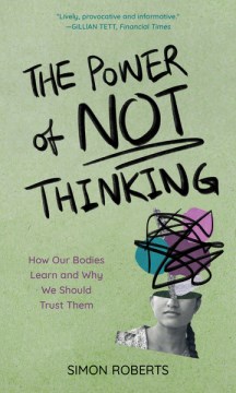 The power of not thinking : how our bodies learn and why we should trust them