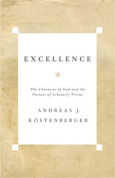 Excellence-:-the-character-of-God-and-the-pursuit-of-scholarly-virtue-/-Andreas-J.-Köstenberger.