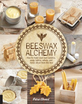 Beeswax Alchemy : how to make your own candles, soap, balms, salves, and home décor from the hive