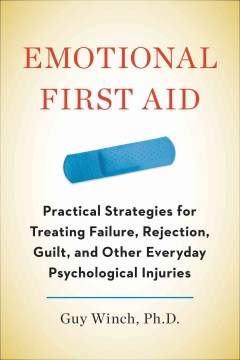 Emotional first aid : practical strategies for treating failure, rejection, guilt, and other everyday psychological injuries