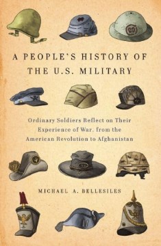 A people's history of the U.S. military : ordinary soldiers reflect on their experience of war, from the American Revolution to Afghanistan