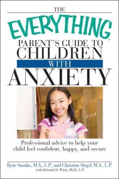 The everything parent's guide to children with anxiety : professional advice to help your child feel confident, happy, and secure 
by Ilyne Sandas