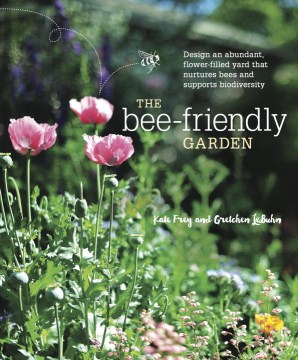 The bee-friendly garden : design an abundant, flower-filled yard that nurtures bees and supports biodiversity