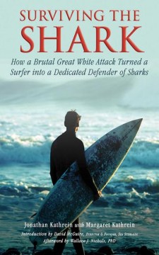 Surviving the shark : how a brutal great white attack turned a surfer into a dedicated defender of sharks