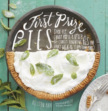 First prize pies : shoo-fly, candy apple & other deliciously inventive pies for every week of the year (and more)