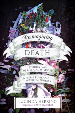 Reimagining death : stories and practical wisdom for home funerals and green burials