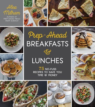 Prep-ahead breakfasts & lunches : 75 no-fuss recipes to save you time & money