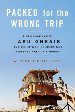 Packed for the wrong trip : a new look inside Abu Ghraib and the citizen-soldiers who redeemed America's honor