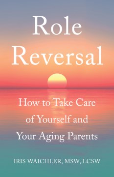 Role Reversal : How to Take Care of Yourself and Your Aging Parents