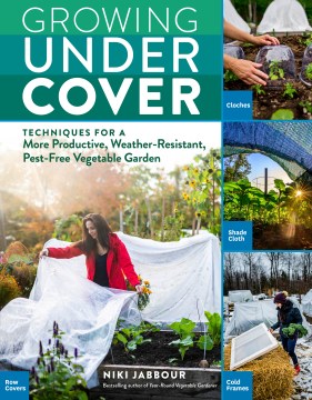 Growing under cover : Techniques for a More Productive, Weather-resistant, Pest-free Vegetable Garden