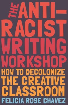 The-anti-racist-writing-workshop-:-how-to-decolonize-the-creative-classroom-/-Felicia-Rose-Chavez.