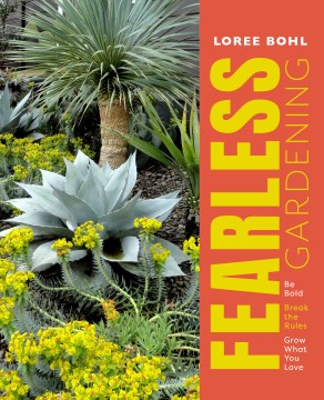 Fearless Gardening : Be Bold, Break the Rules, and Grow What You Love